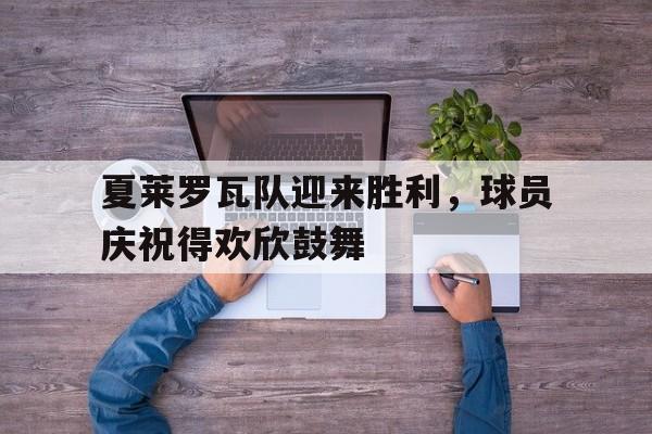 爱游戏APP-包含夏莱罗瓦队迎来胜利，球员庆祝得欢欣鼓舞的词条