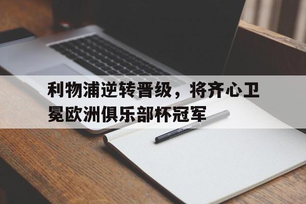 爱游戏在线-包含利物浦逆转晋级，将齐心卫冕欧洲俱乐部杯冠军的词条