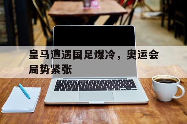 关于皇马遭遇国足爆冷，奥运会局势紧张的信息