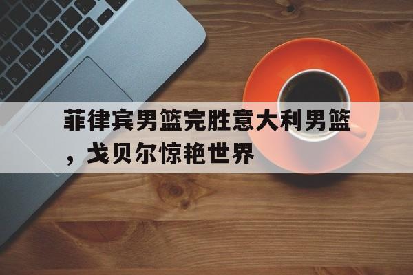 爱游戏APP-菲律宾男篮完胜意大利男篮,戈贝尔惊艳世界的简单介绍