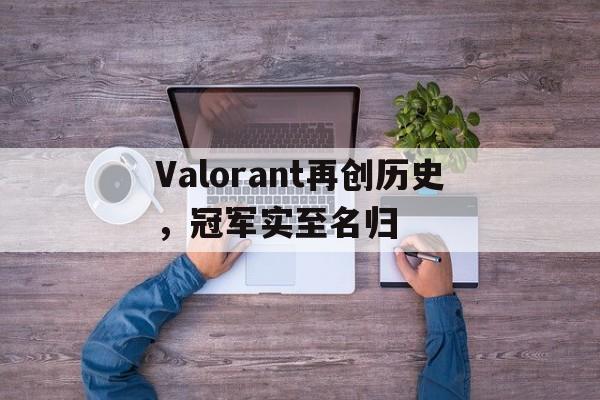 爱游戏APP-关于Valorant再创历史,冠军实至名归的信息
